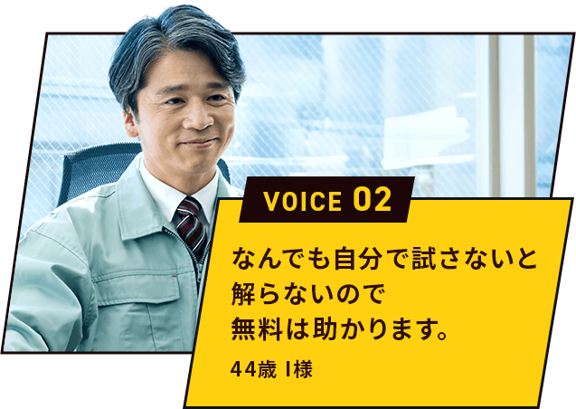 なんでも自分で試さないと解らないので無料は助かります。 44歳 I様