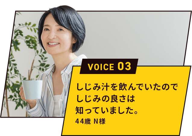 しじみ汁を飲んでいたのでしじみの良さは知っていました。44歳 N様